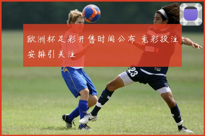 欧洲杯足彩开售时间公布 竞彩投注安排引关注