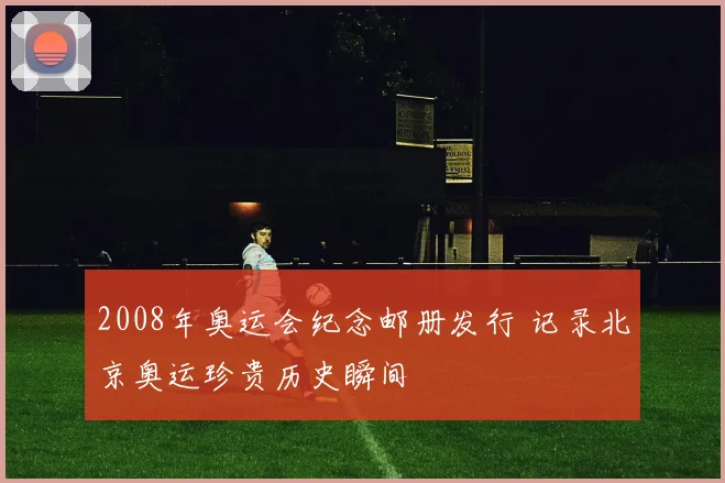 2008年奥运会纪念邮册发行 记录北京奥运珍贵历史瞬间
