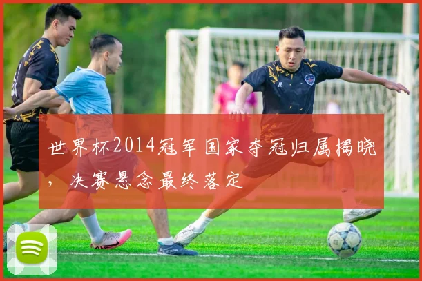 世界杯2014冠军国家夺冠归属揭晓，决赛悬念最终落定