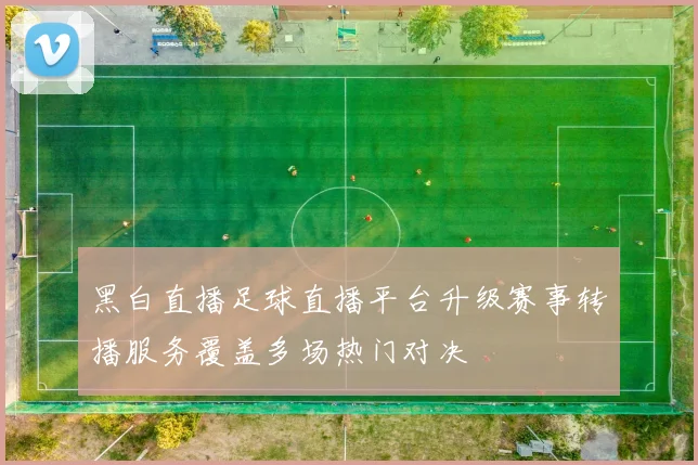 黑白直播足球直播平台升级赛事转播服务覆盖多场热门对决