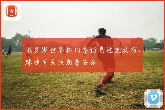 俄罗斯世界杯门票信息这里发布，球迷可关注购票安排