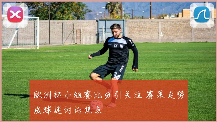 欧洲杯小组赛比分引关注 赛果走势成球迷讨论焦点