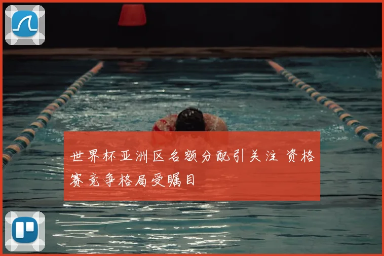 世界杯亚洲区名额分配引关注 资格赛竞争格局受瞩目