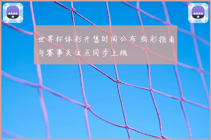 世界杯体彩开售时间公布 购彩指南与赛事关注点同步上线