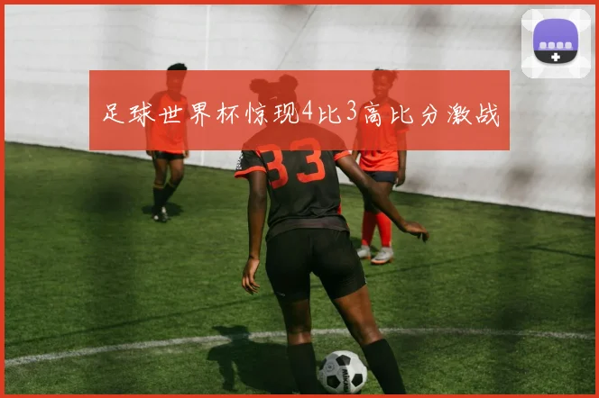 足球世界杯惊现4比3高比分激战