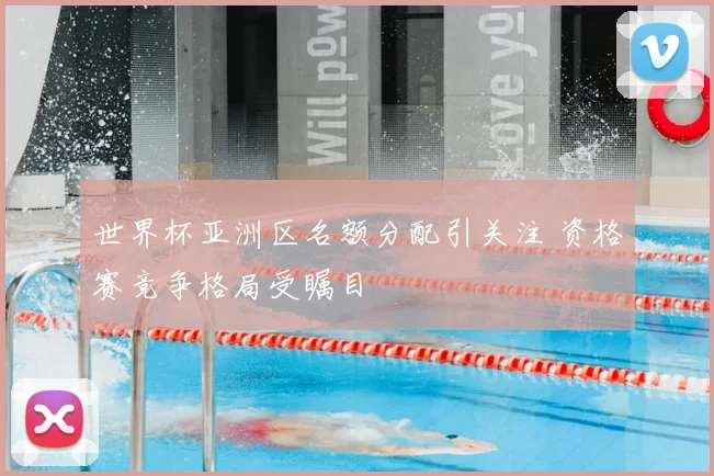 世界杯亚洲区名额分配引关注 资格赛竞争格局受瞩目