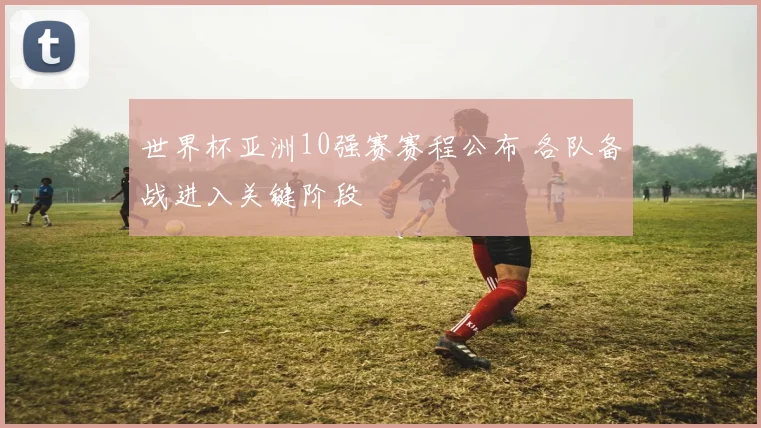 世界杯亚洲10强赛赛程公布 各队备战进入关键阶段