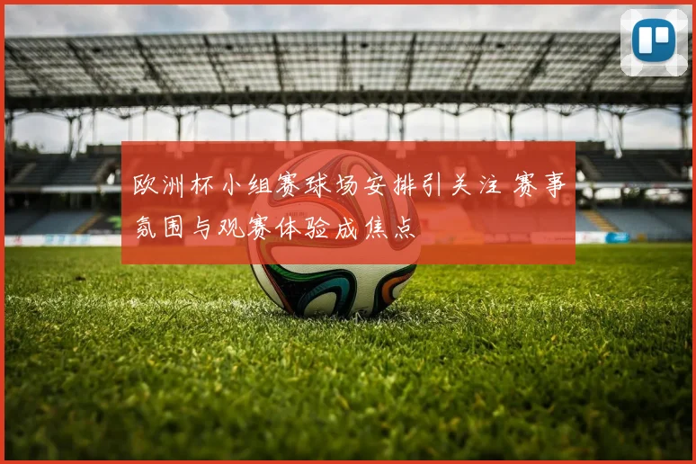 欧洲杯小组赛球场安排引关注 赛事氛围与观赛体验成焦点