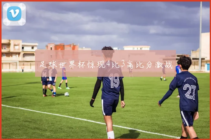 足球世界杯惊现4比3高比分激战