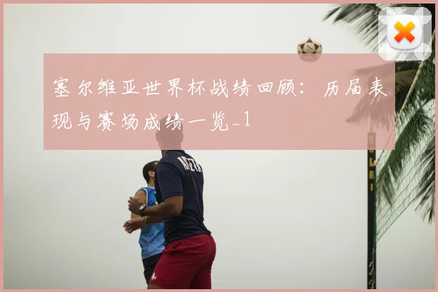 塞尔维亚世界杯战绩回顾:历届表现与赛场成绩一览_1