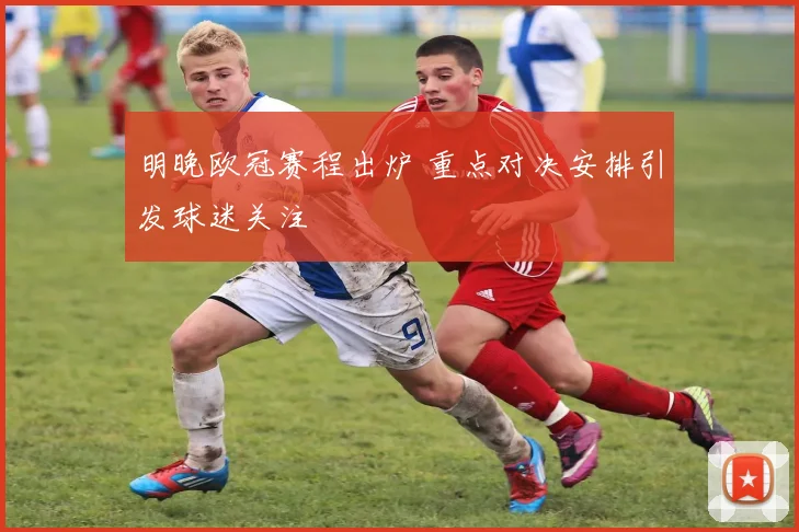 明晚欧冠赛程出炉 重点对决安排引发球迷关注