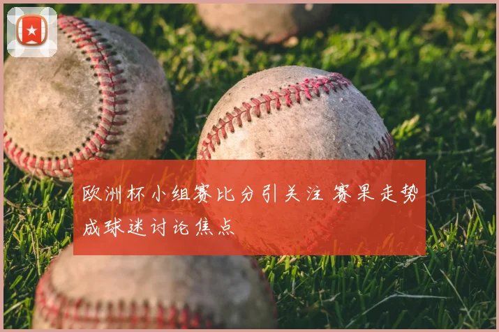 欧洲杯小组赛比分引关注 赛果走势成球迷讨论焦点