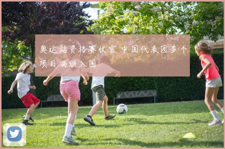 奥运站资格赛收官 中国代表团多个项目满额入围